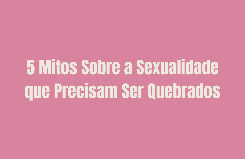 5 Mitos Sobre a Sexualidade que Precisam Ser Quebrados