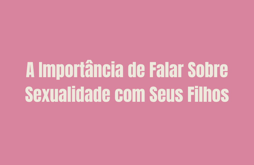 A Importância de Falar Sobre Sexualidade com Seus Filhos