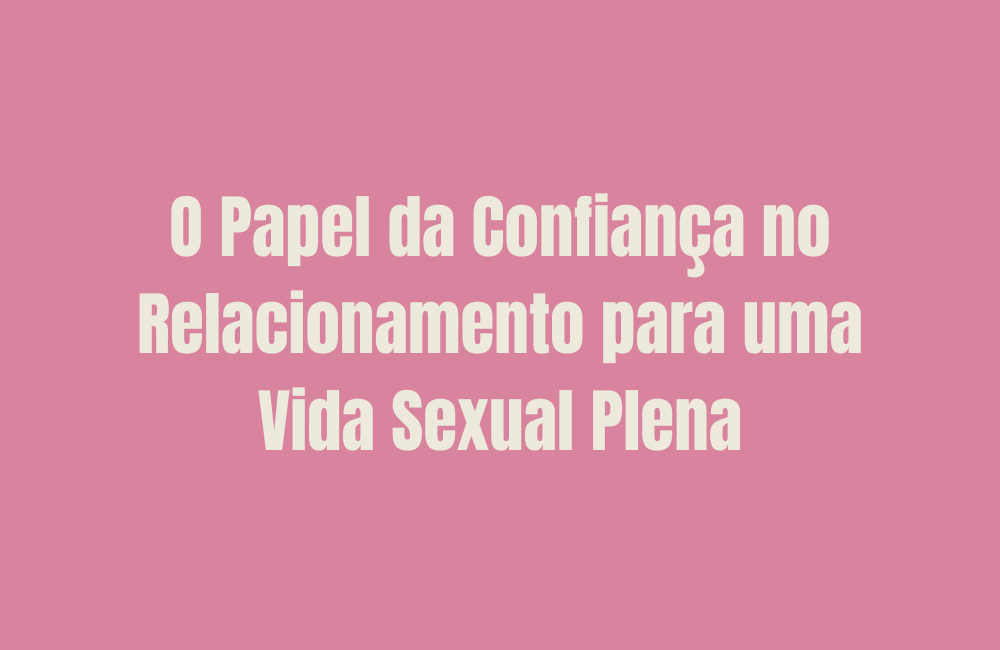 O Papel da Confiança no Relacionamento para uma Vida Sexual Plena