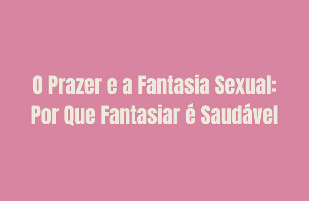 O Prazer e a Fantasia Sexual: Por Que Fantasiar é Saudável
