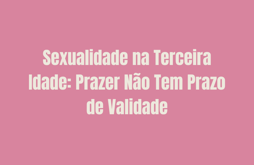Sexualidade na Terceira Idade: Prazer Não Tem Prazo de Validade